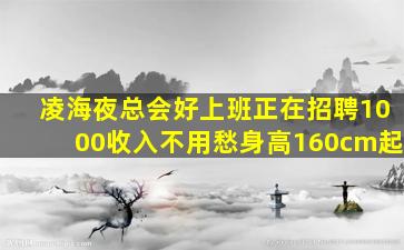 凌海夜总会好上班正在招聘1000收入不用愁身高160cm起