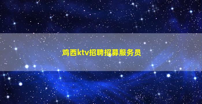 鸡西ktv招聘招募服务员